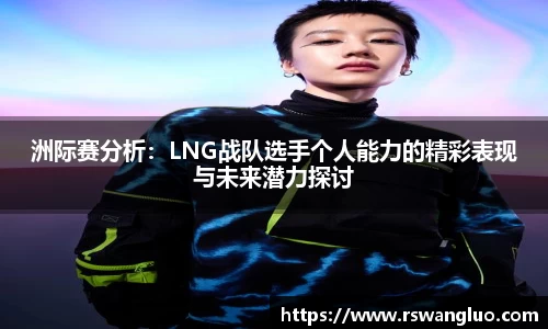洲际赛分析:LNG战队选手个人能力的精彩表现与未来潜力探讨